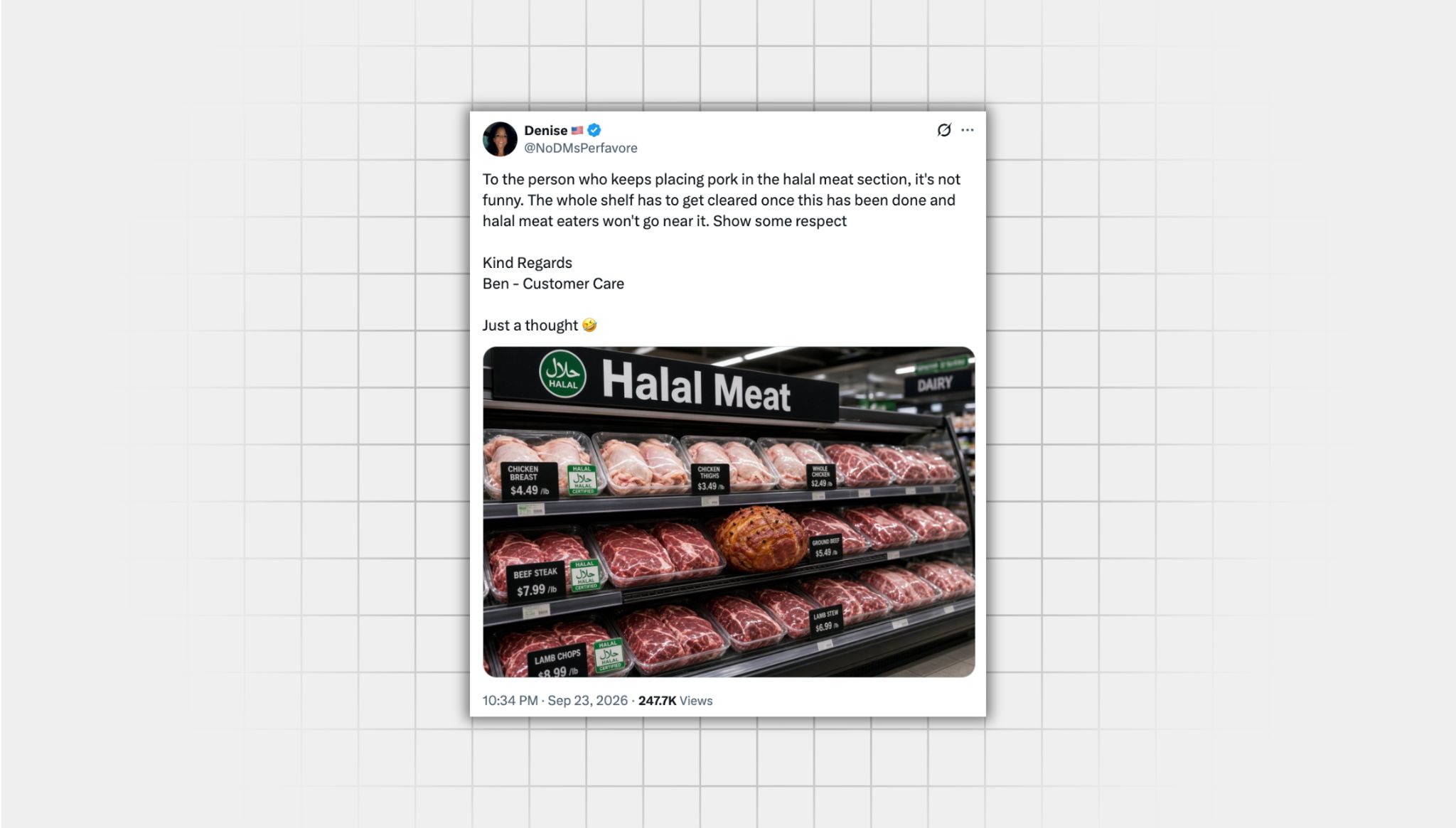 There is a screenshot of an X post containing manipulated media from a user with the username “@NoDMsPerfavore” that reads: To the person who keeps placing pork in the halal meat section, it's not funny. The whole shelf has to get cleared once this has been done and halal meat eaters won't go near it. Show some respect Kind Regards Ben - Customer Care Just a thought” and a laughing emoji Attached is an AI-generated image of a Halal Meat section at a supermarket where someone places a big piece of pork.