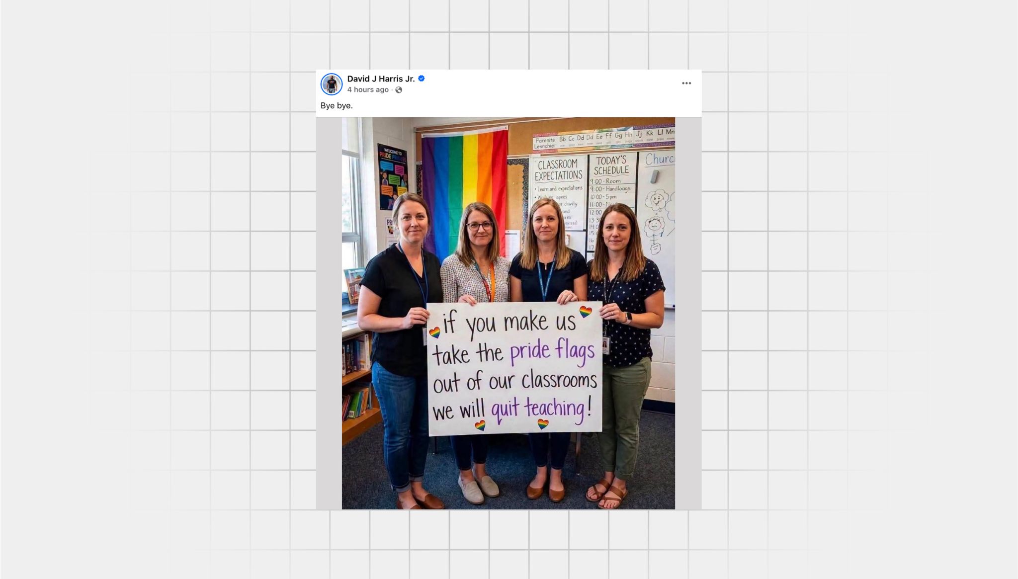 Screenshot of a Facebook post from a user with the username “David J Harris Jr.” that reads: “Bye bye.” Below this is an AI-generated image of four female teachers holding a sign with rainbow colored hearts that reads, “if you make us take the pride flags out of our classrooms, we will quit teaching!”