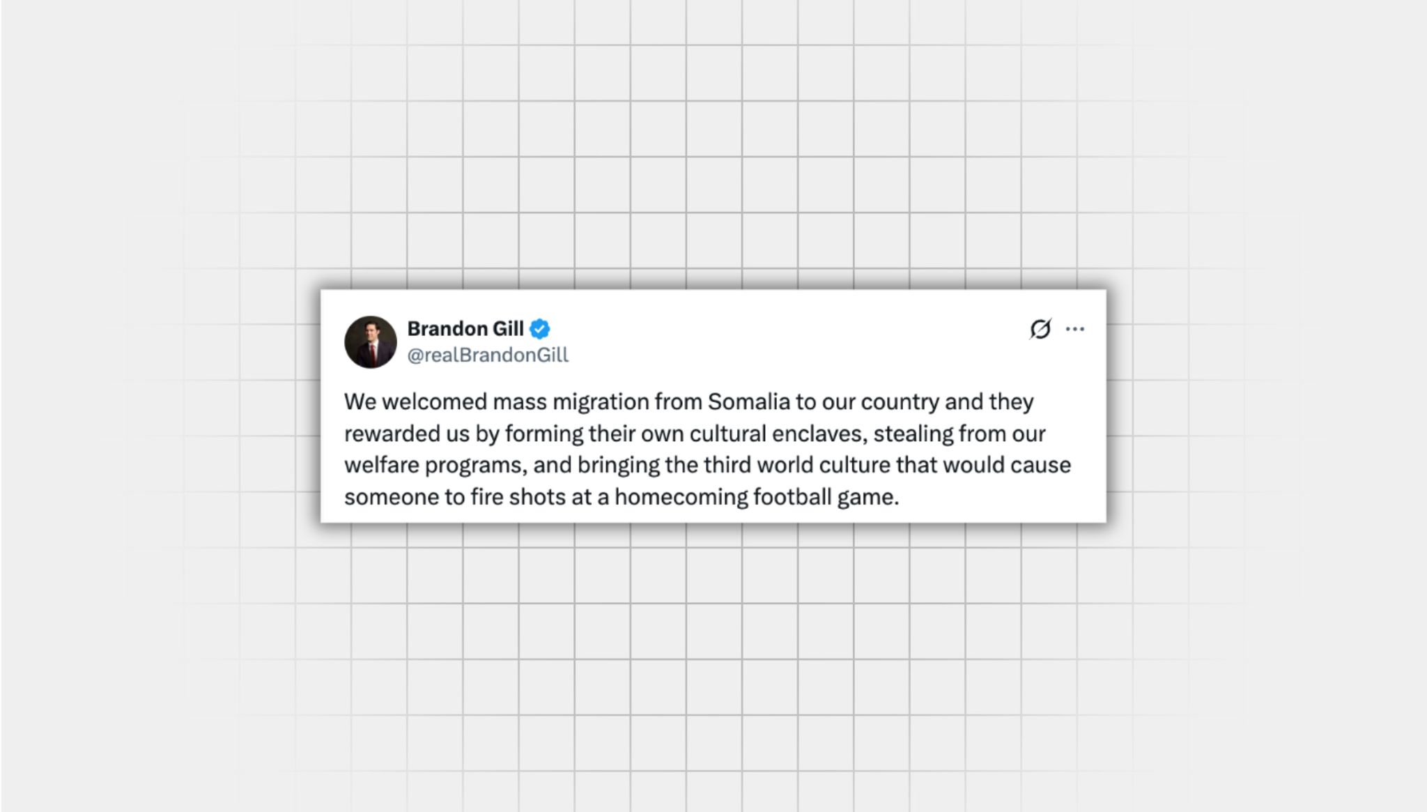 screenshot of misleading X post from a user with the username “@realBrandonGill” that reads: “We welcomed mass migration from Somalia to our country and they rewarded us by forming their own cultural enclaves, stealing from our welfare programs, and bringing the third world culture that would cause someone to fire shots at a homecoming football game.”