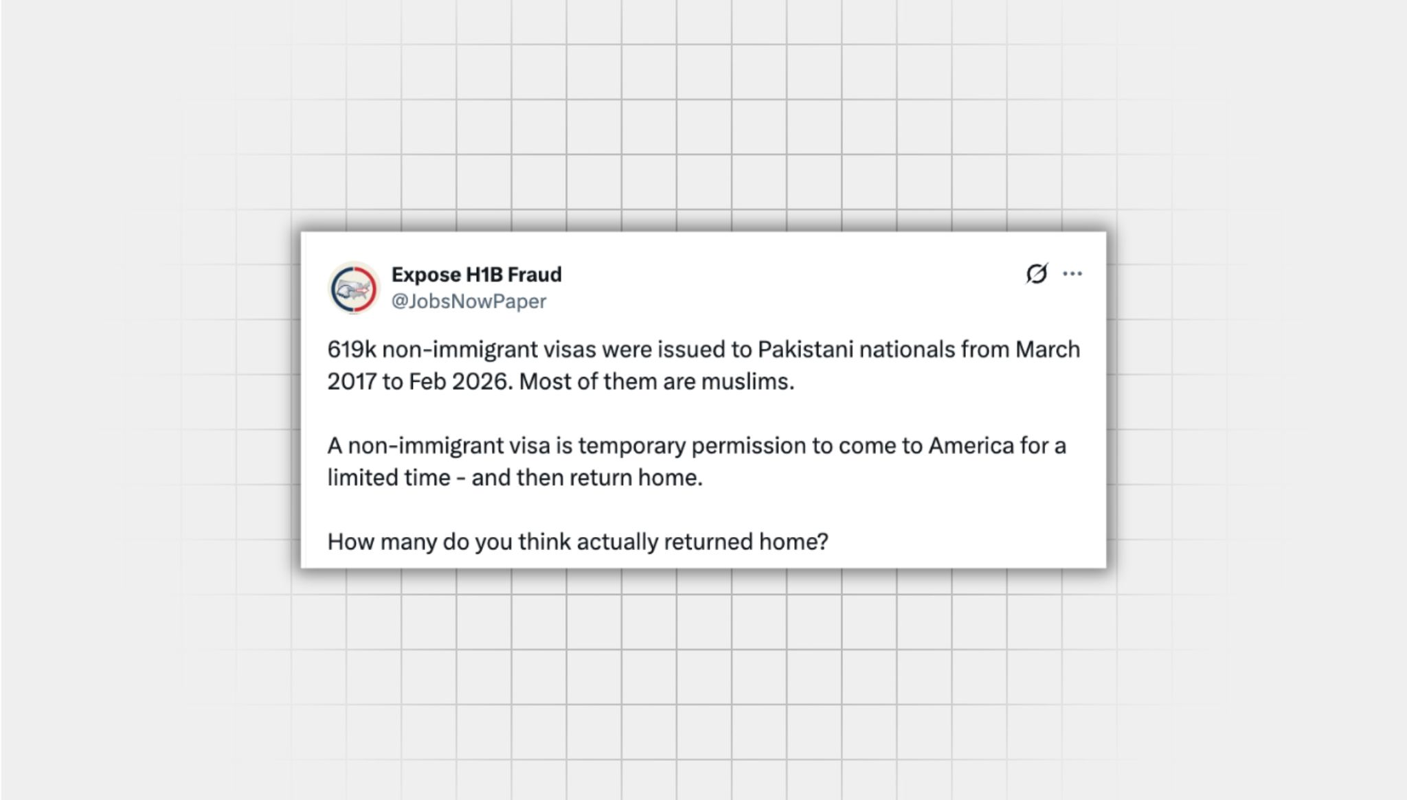 Screenshot of an X post that lacks context from a user with the username, “@JobsNowPaper” that reads: “‘619k non-immigrant visas were issued to Pakistani nationals from March 2017 to Feb 2026. Most of them are muslims. A non-immigrant visa is temporary permission to come to America for a limited time - and then return home. How many do you think actually returned home?”