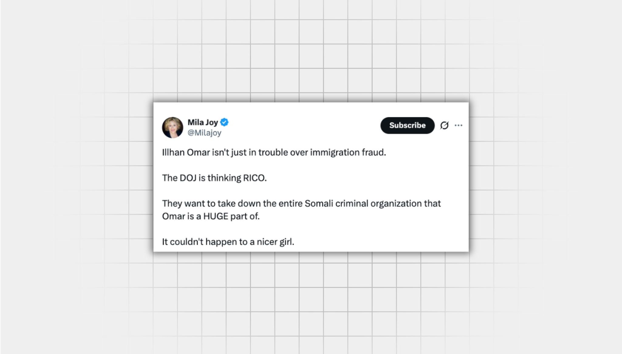 Screenshot of a false X post from a user with the username “@Milajoy” that reads: “Illhan Omar isn't just in trouble over immigration fraud. The DOJ is thinking RICO. They want to take down the entire Somali criminal organization that Omar is a HUGE part of. It couldn't happen to a nicer girl."