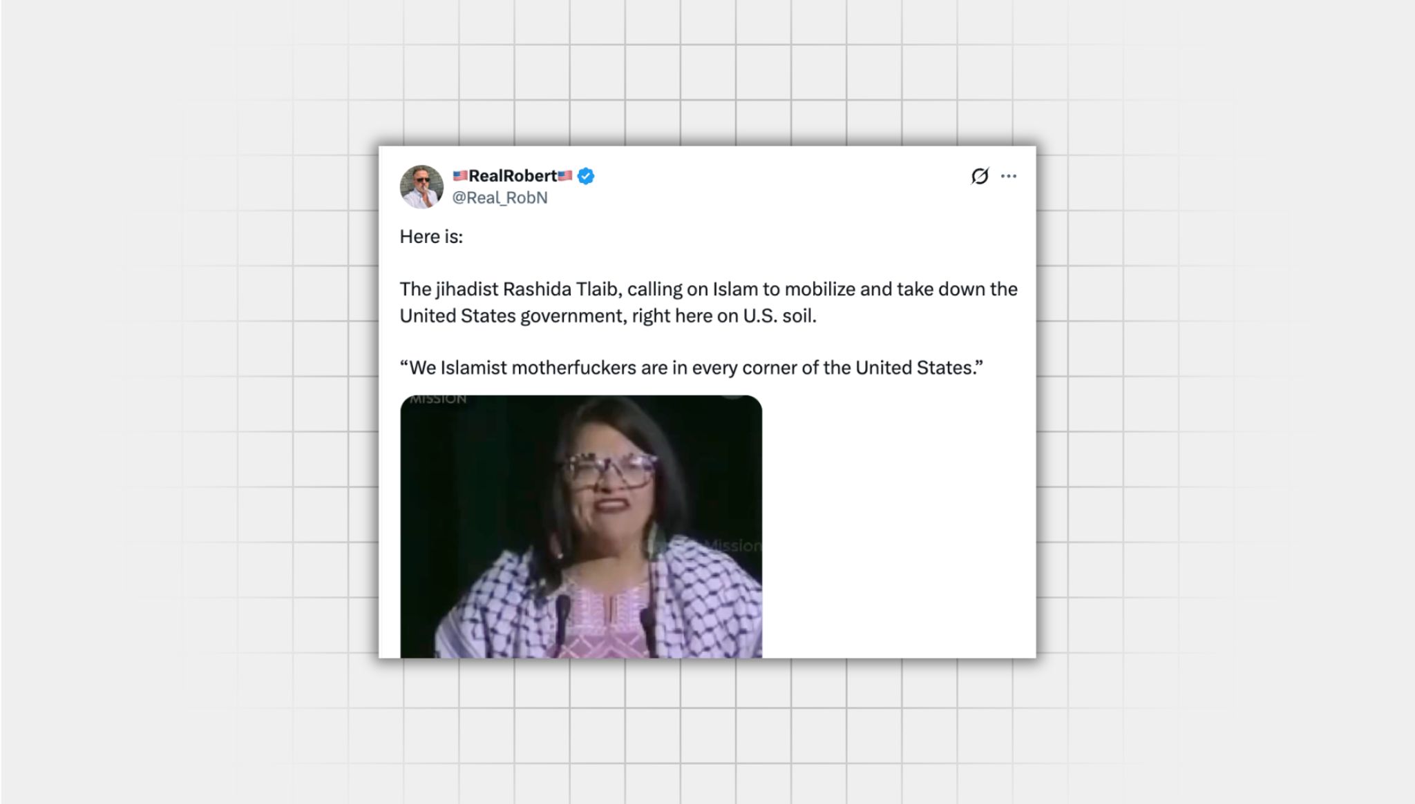False screenshot of an X post from a user with the username “@Real_RobN” that reads: “Here is: The jihadist Rashida Tlaib, calling on Islam to mobilize and take down the United States government, right here on U.S. soil. ‘We Islamist motherfuckers are in every corner of the United States.’ A still from the video shows U.S. Rep. Rashida Tlaib, a middle-aged Brown woman with glasses at a podium.