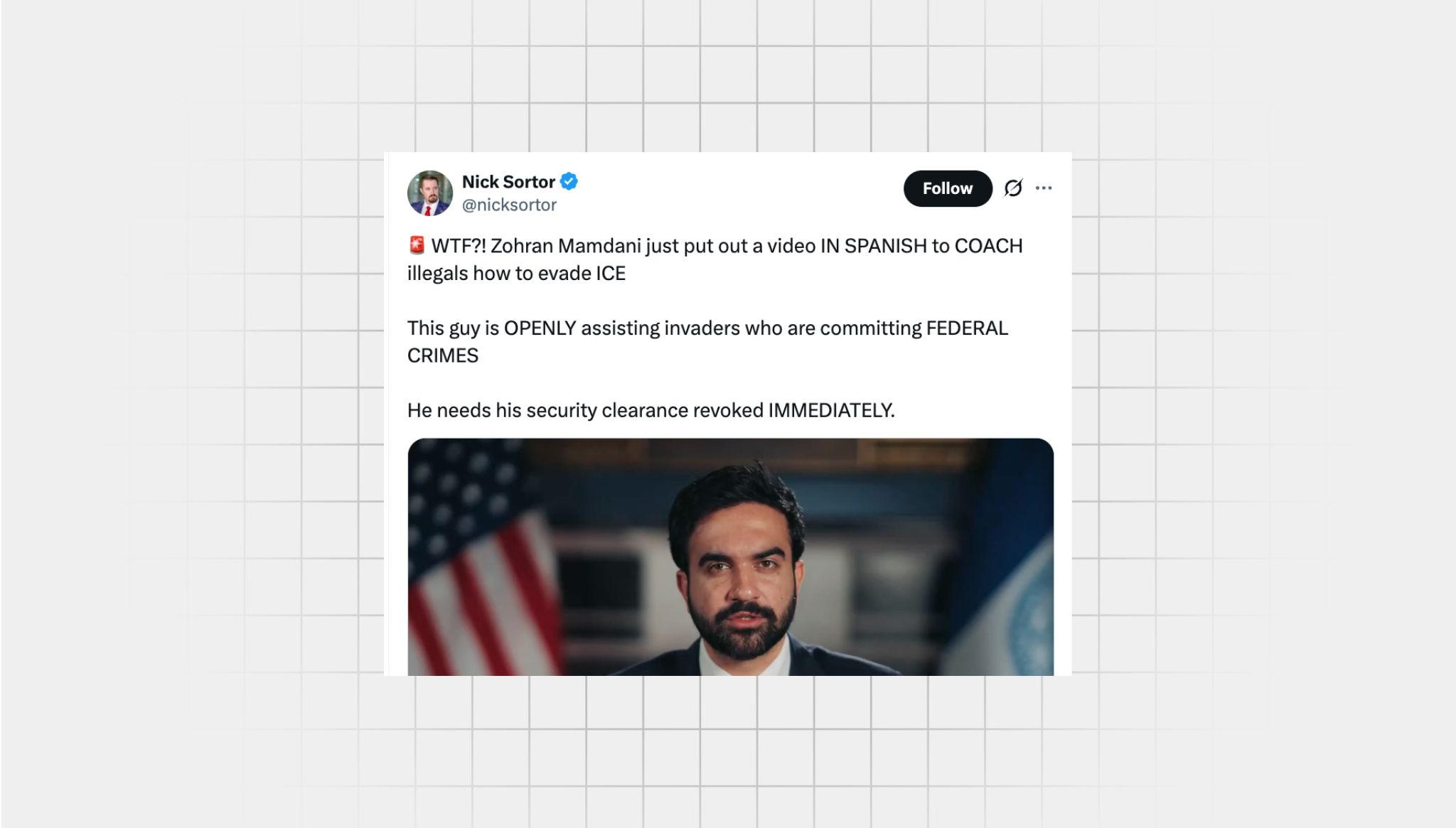 Screenshot of a false X post from a user with the username, “@nicksortor” that reads: “WTF?! Zohran Mamdani just put out a video IN SPANISH to COACH illegals how to evade ICE This guy is OPENLY assisting invaders who are committing FEDERAL CRIMES He needs his security clearance revoked IMMEDIATELY.” There is an image from a video of NY Mayor Zohran Mamadani. He is a brown man with a short black beard and straight black hair in a suit.